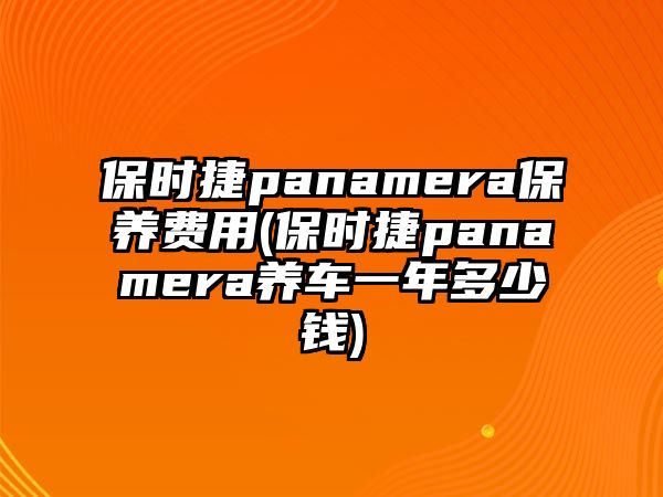 保時(shí)捷panamera保養(yǎng)費(fèi)用(保時(shí)捷panamera養(yǎng)車一年多少錢)