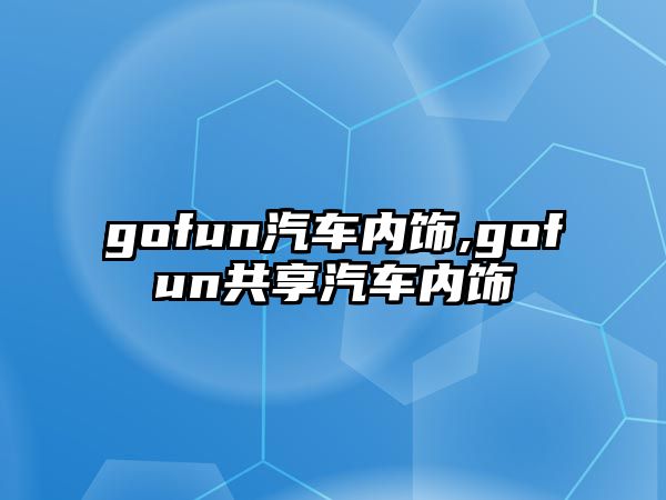 gofun汽車內(nèi)飾,gofun共享汽車內(nèi)飾