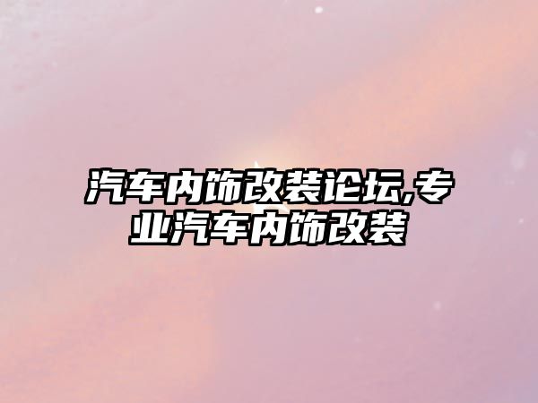 汽車內(nèi)飾改裝論壇,專業(yè)汽車內(nèi)飾改裝