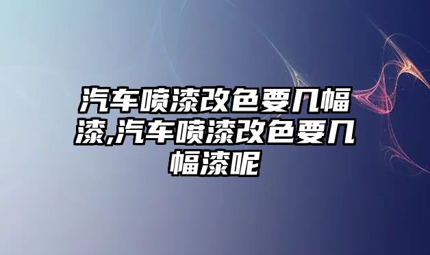 汽車噴漆改色要幾幅漆,汽車噴漆改色要幾幅漆呢