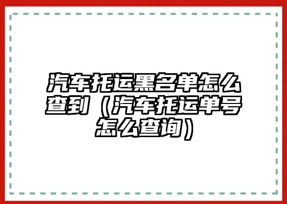 汽車托運(yùn)黑名單怎么查到（汽車托運(yùn)單號(hào)怎么查詢）