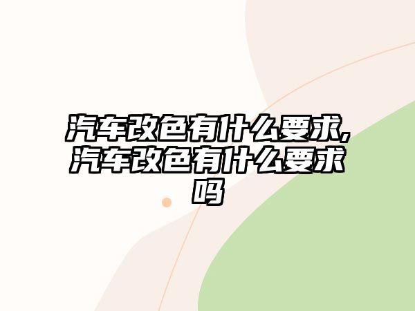 汽車改色有什么要求,汽車改色有什么要求嗎