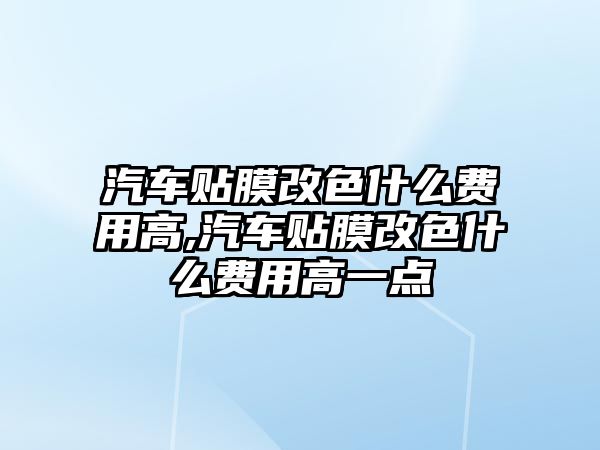 汽車貼膜改色什么費(fèi)用高,汽車貼膜改色什么費(fèi)用高一點(diǎn)