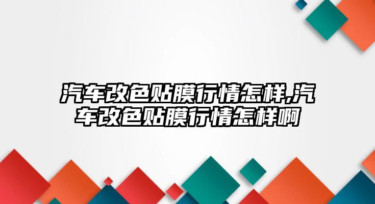 汽車改色貼膜行情怎樣,汽車改色貼膜行情怎樣啊