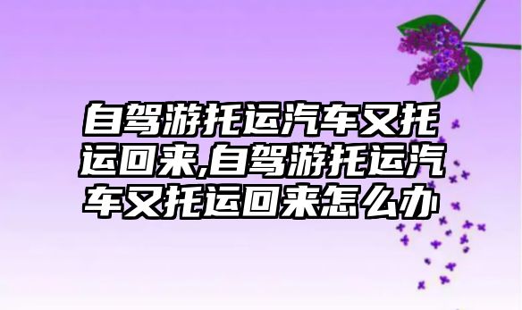 自駕游托運汽車又托運回來,自駕游托運汽車又托運回來怎么辦