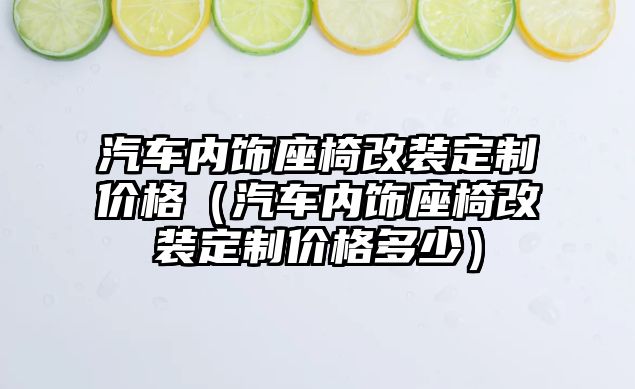 汽車內(nèi)飾座椅改裝定制價格（汽車內(nèi)飾座椅改裝定制價格多少）