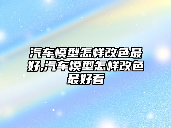 汽車模型怎樣改色最好,汽車模型怎樣改色最好看