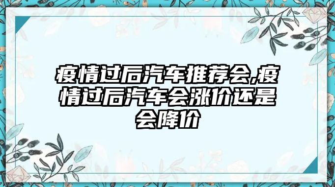 疫情過后汽車推薦會,疫情過后汽車會漲價還是會降價