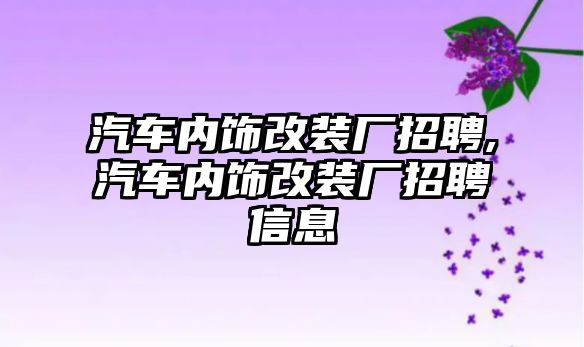 汽車內飾改裝廠招聘,汽車內飾改裝廠招聘信息