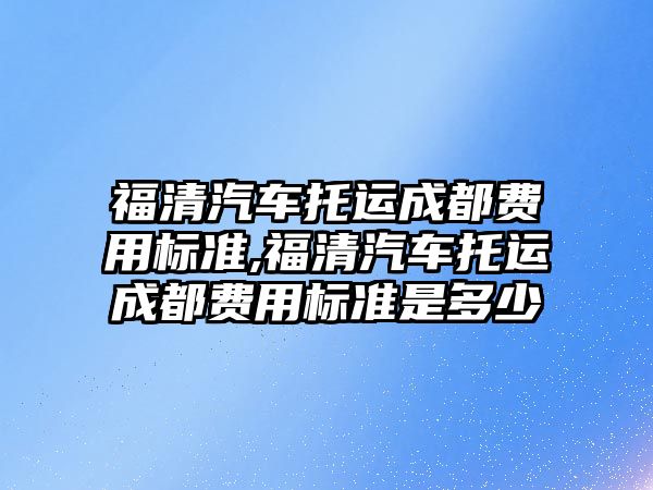 福清汽車托運成都費用標準,福清汽車托運成都費用標準是多少