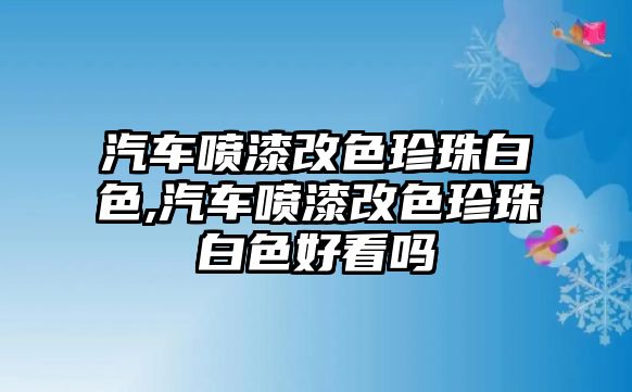 汽車噴漆改色珍珠白色,汽車噴漆改色珍珠白色好看嗎