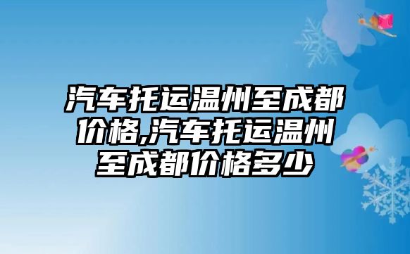 汽車托運溫州至成都價格,汽車托運溫州至成都價格多少