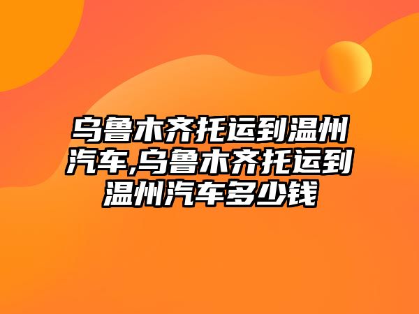 烏魯木齊托運(yùn)到溫州汽車,烏魯木齊托運(yùn)到溫州汽車多少錢