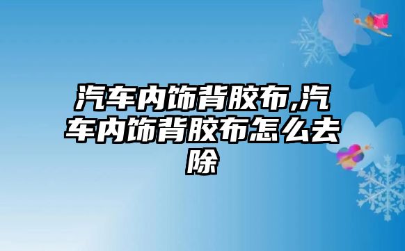 汽車內(nèi)飾背膠布,汽車內(nèi)飾背膠布怎么去除