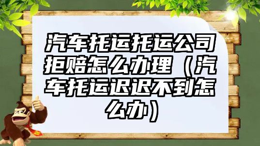 汽車托運托運公司拒賠怎么辦理（汽車托運遲遲不到怎么辦）