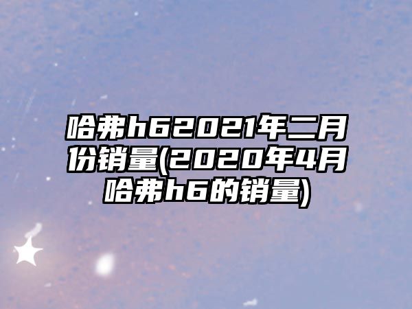 哈弗h62021年二月份銷量(2020年4月哈弗h6的銷量)