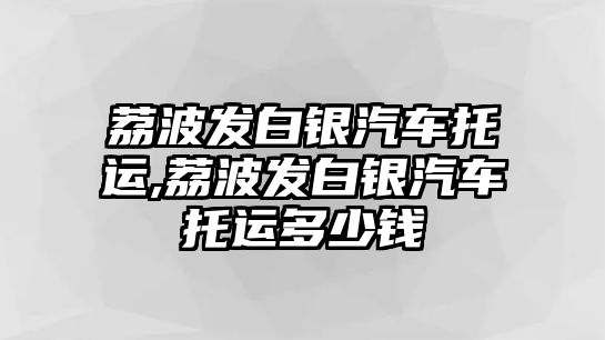 荔波發(fā)白銀汽車托運,荔波發(fā)白銀汽車托運多少錢