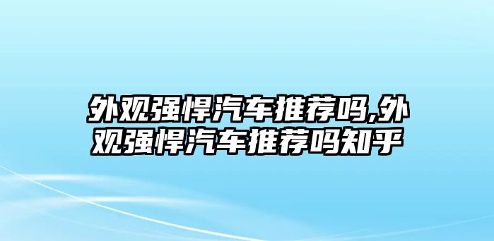 外觀強(qiáng)悍汽車推薦嗎,外觀強(qiáng)悍汽車推薦嗎知乎