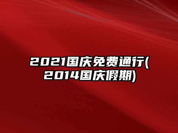 2021國慶免費通行(2014國慶假期)