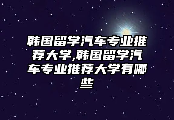 韓國留學(xué)汽車專業(yè)推薦大學(xué),韓國留學(xué)汽車專業(yè)推薦大學(xué)有哪些