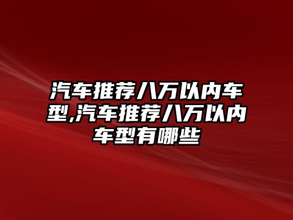 汽車推薦八萬(wàn)以內(nèi)車型,汽車推薦八萬(wàn)以內(nèi)車型有哪些