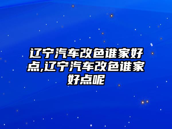 遼寧汽車改色誰家好點,遼寧汽車改色誰家好點呢