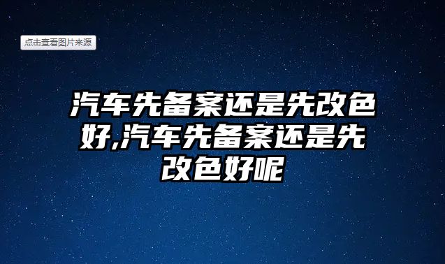 汽車先備案還是先改色好,汽車先備案還是先改色好呢