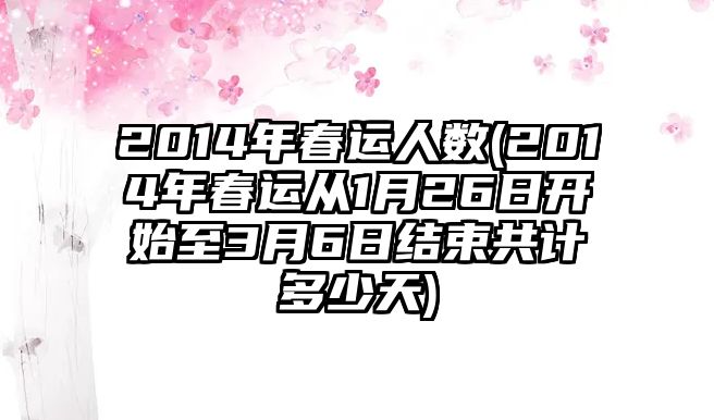 2014年春運(yùn)人數(shù)(2014年春運(yùn)從1月26日開始至3月6日結(jié)束共計(jì)多少天)