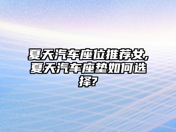 夏天汽車座位推薦女,夏天汽車座墊如何選擇?