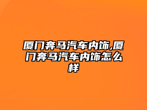 廈門奔馬汽車內飾,廈門奔馬汽車內飾怎么樣