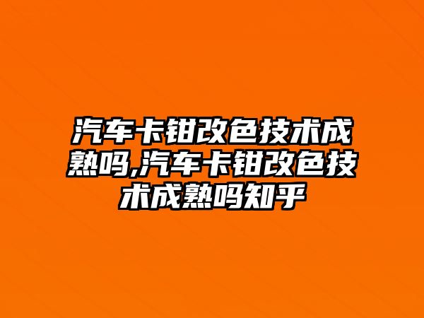 汽車卡鉗改色技術(shù)成熟嗎,汽車卡鉗改色技術(shù)成熟嗎知乎