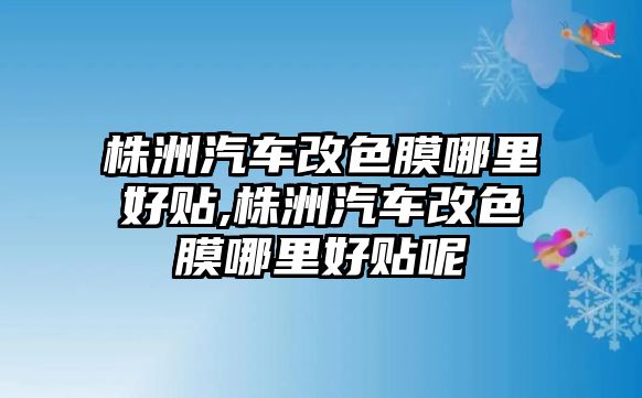 株洲汽車改色膜哪里好貼,株洲汽車改色膜哪里好貼呢