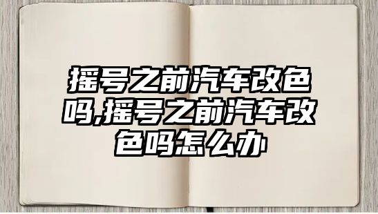 搖號之前汽車改色嗎,搖號之前汽車改色嗎怎么辦