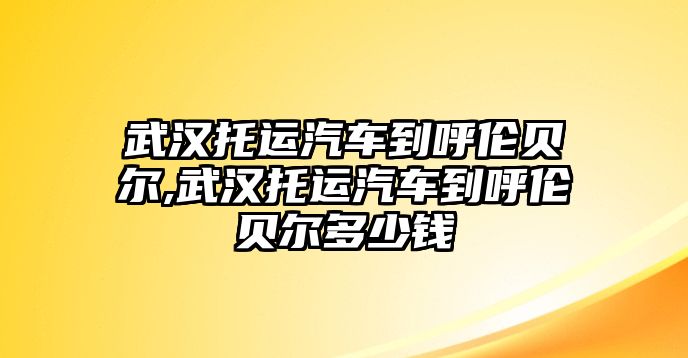 武漢托運(yùn)汽車到呼倫貝爾,武漢托運(yùn)汽車到呼倫貝爾多少錢