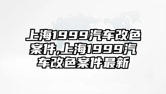 上海1999汽車改色案件,上海1999汽車改色案件最新