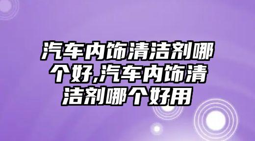 汽車內(nèi)飾清潔劑哪個(gè)好,汽車內(nèi)飾清潔劑哪個(gè)好用