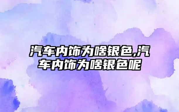 汽車內(nèi)飾為啥銀色,汽車內(nèi)飾為啥銀色呢