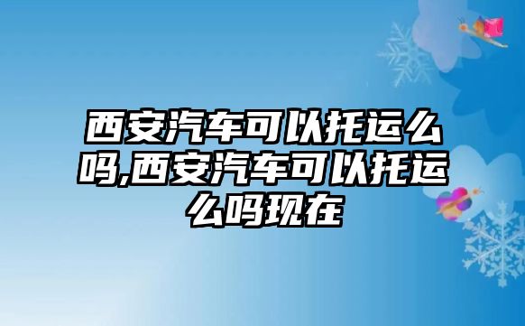 西安汽車可以托運(yùn)么嗎,西安汽車可以托運(yùn)么嗎現(xiàn)在