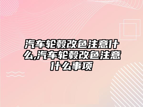 汽車輪轂改色注意什么,汽車輪轂改色注意什么事項(xiàng)