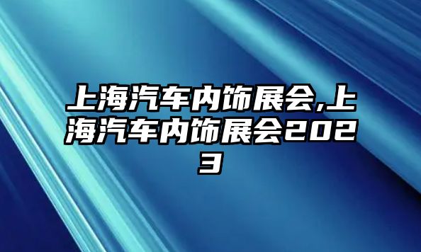 上海汽車(chē)內(nèi)飾展會(huì),上海汽車(chē)內(nèi)飾展會(huì)2023