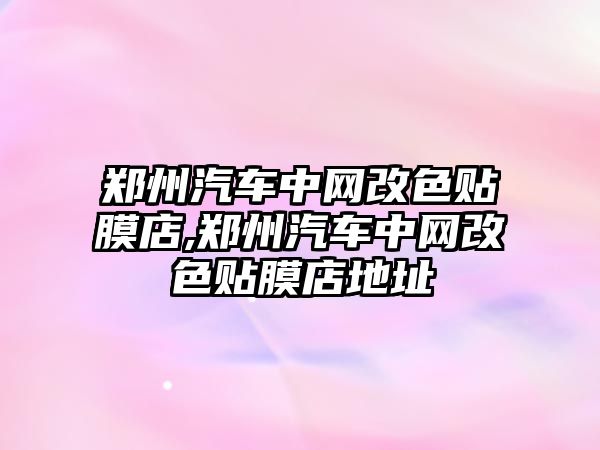 鄭州汽車中網(wǎng)改色貼膜店,鄭州汽車中網(wǎng)改色貼膜店地址