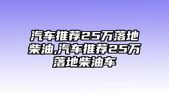 汽車推薦25萬(wàn)落地柴油,汽車推薦25萬(wàn)落地柴油車