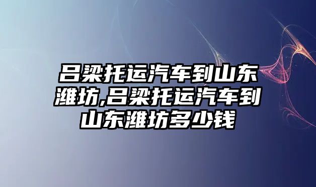 呂梁托運(yùn)汽車到山東濰坊,呂梁托運(yùn)汽車到山東濰坊多少錢