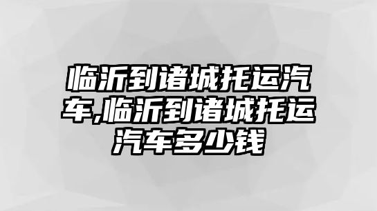 臨沂到諸城托運汽車,臨沂到諸城托運汽車多少錢