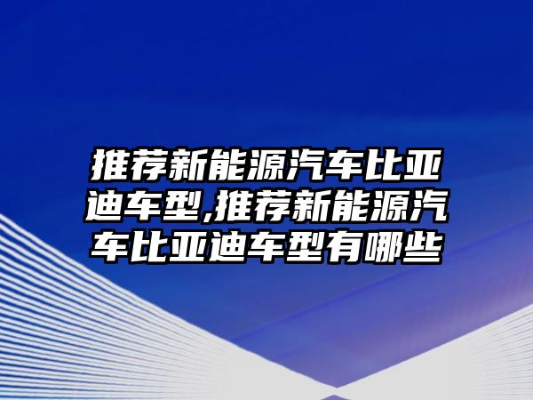 推薦新能源汽車比亞迪車型,推薦新能源汽車比亞迪車型有哪些