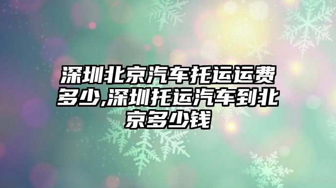 深圳北京汽車(chē)托運(yùn)運(yùn)費(fèi)多少,深圳托運(yùn)汽車(chē)到北京多少錢(qián)