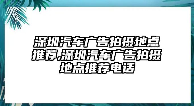 深圳汽車(chē)廣告拍攝地點(diǎn)推薦,深圳汽車(chē)廣告拍攝地點(diǎn)推薦電話