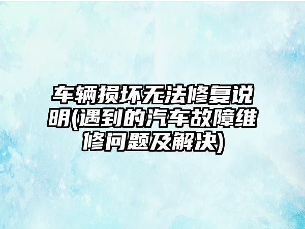 車輛損壞無法修復(fù)說明(遇到的汽車故障維修問題及解決)