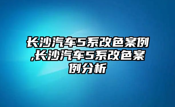 長沙汽車5系改色案例,長沙汽車5系改色案例分析