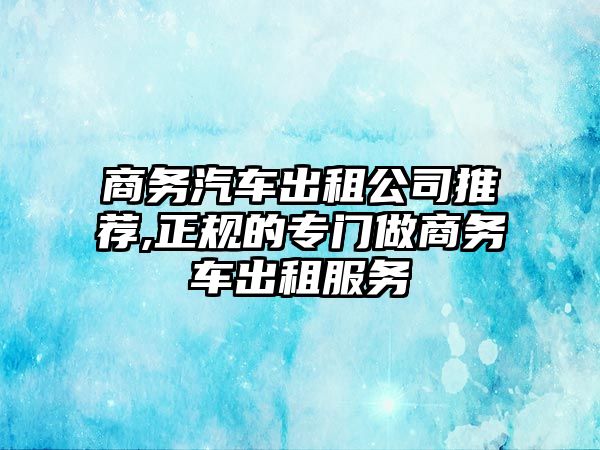 商務汽車出租公司推薦,正規(guī)的專門做商務車出租服務